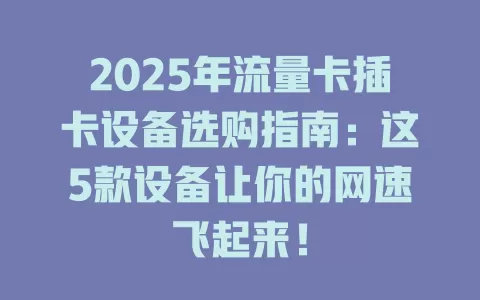 2025年流量卡插卡设备选购指南：这5款设备让你的网速飞起来！