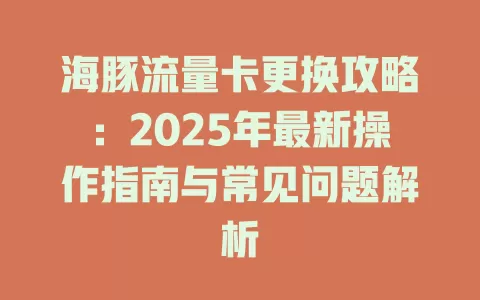 海豚流量卡更换攻略：2025年最新操作指南与常见问题解析