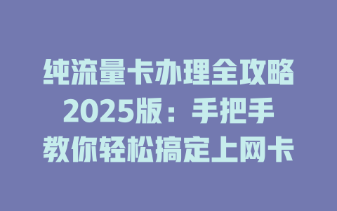 纯流量卡办理全攻略2025版：手把手教你轻松搞定上网卡