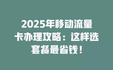 2025年移动流量卡办理攻略：这样选套餐最省钱！