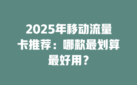 2025年移动流量卡推荐：哪款最划算最好用？