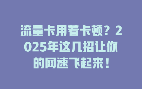 流量卡用着卡顿？2025年这几招让你的网速飞起来！