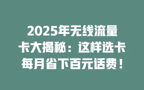 2025年无线流量卡大揭秘：这样选卡每月省下百元话费！