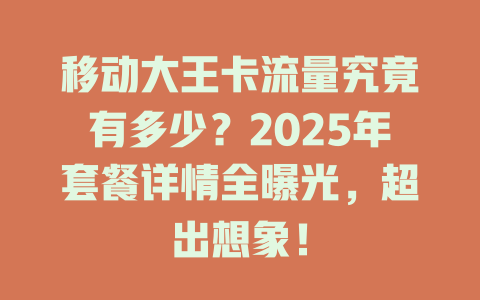 移动大王卡流量究竟有多少？2025年套餐详情全曝光，超出想象！