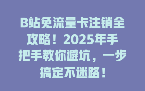 B站免流量卡注销全攻略！2025年手把手教你避坑，一步搞定不迷路！