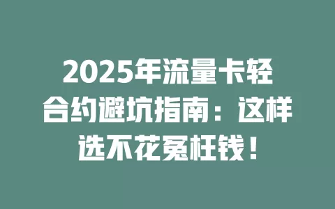 2025年流量卡轻合约避坑指南：这样选不花冤枉钱！