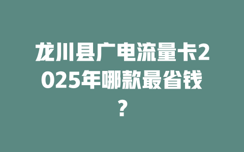 龙川县广电流量卡2025年哪款最省钱？