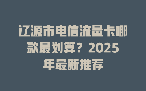 辽源市电信流量卡哪款最划算？2025年最新推荐