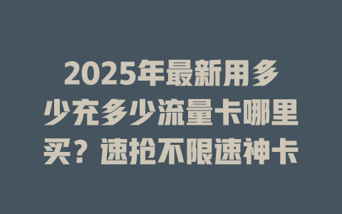 2025年最新用多少充多少流量卡哪里买？速抢不限速神卡