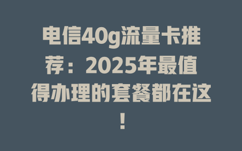 电信40g流量卡推荐：2025年最值得办理的套餐都在这！