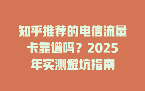 知乎推荐的电信流量卡靠谱吗？2025年实测避坑指南