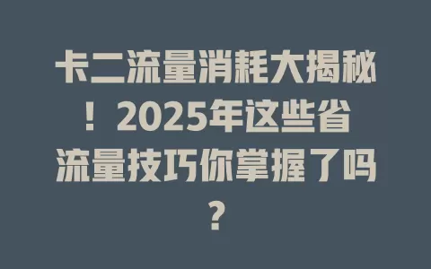 卡二流量消耗大揭秘！2025年这些省流量技巧你掌握了吗？