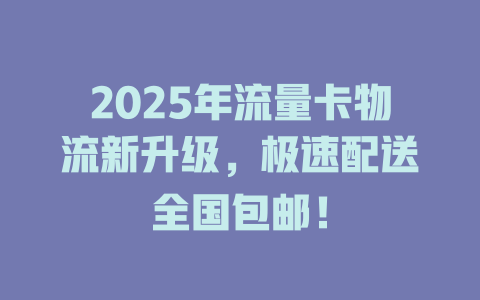 2025年流量卡物流新升级，极速配送全国包邮！