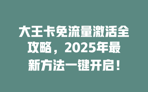 大王卡免流量激活全攻略，2025年最新方法一键开启！