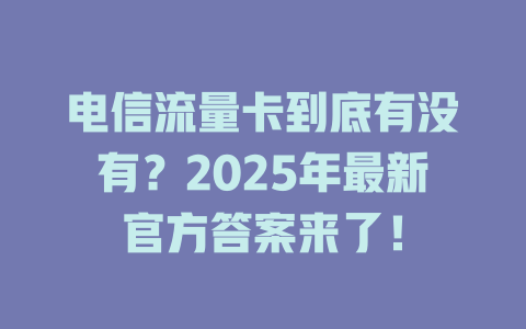 电信流量卡到底有没有？2025年最新官方答案来了！