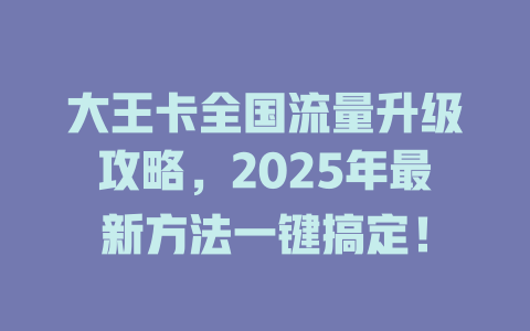 大王卡全国流量升级攻略，2025年最新方法一键搞定！