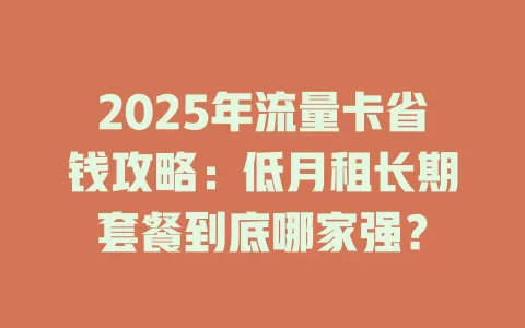 2025年流量卡省钱攻略：低月租长期套餐到底哪家强？