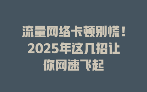 流量网络卡顿别慌！2025年这几招让你网速飞起