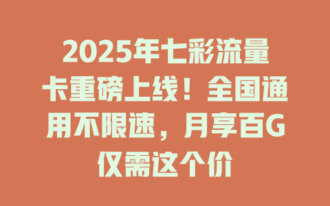 2025年七彩流量卡重磅上线！全国通用不限速，月享百G仅需这个价