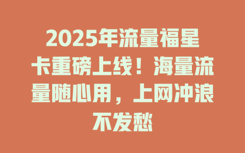 2025年流量福星卡重磅上线！海量流量随心用，上网冲浪不发愁