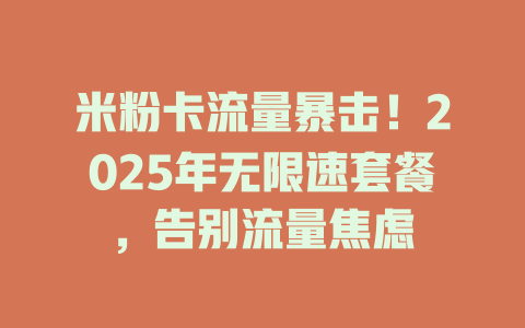 米粉卡流量暴击！2025年无限速套餐，告别流量焦虑