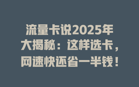 流量卡说2025年大揭秘：这样选卡，网速快还省一半钱！