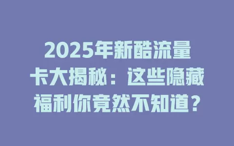 2025年新酷流量卡大揭秘：这些隐藏福利你竟然不知道？