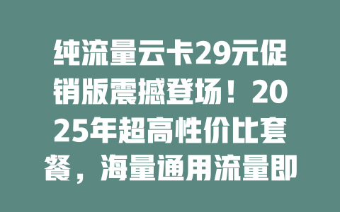 纯流量云卡29元促销版震撼登场！2025年超高性价比套餐，海量通用流量即开即用！