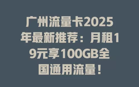 广州流量卡2025年最新推荐：月租19元享100GB全国通用流量！