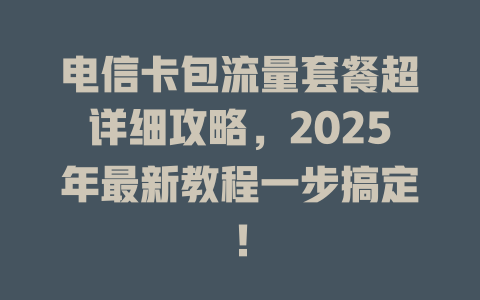 电信卡包流量套餐超详细攻略，2025年最新教程一步搞定！
