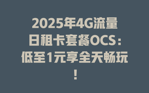 2025年4G流量日租卡套餐OCS：低至1元享全天畅玩！