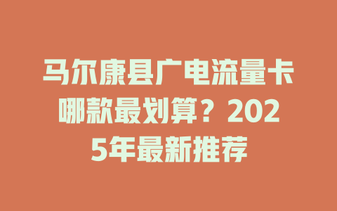 马尔康县广电流量卡哪款最划算？2025年最新推荐