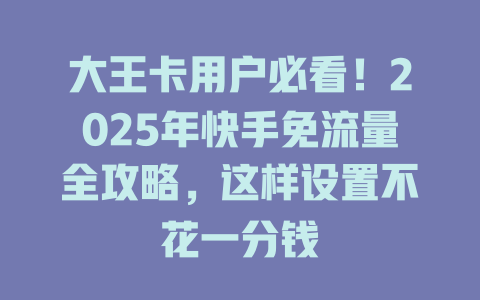 大王卡用户必看！2025年快手免流量全攻略，这样设置不花一分钱