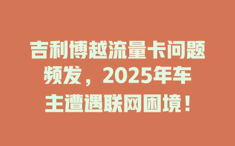 吉利博越流量卡问题频发，2025年车主遭遇联网困境！