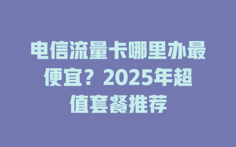 电信流量卡哪里办最便宜？2025年超值套餐推荐
