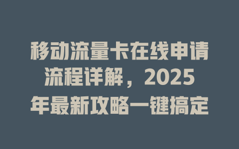 移动流量卡在线申请流程详解，2025年最新攻略一键搞定