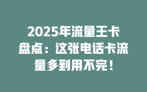 2025年流量王卡盘点：这张电话卡流量多到用不完！