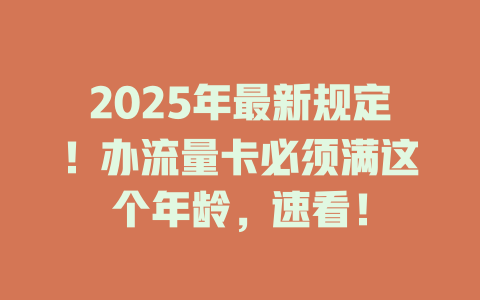 2025年最新规定！办流量卡必须满这个年龄，速看！