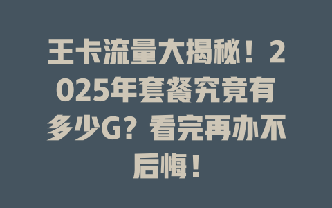 王卡流量大揭秘！2025年套餐究竟有多少G？看完再办不后悔！