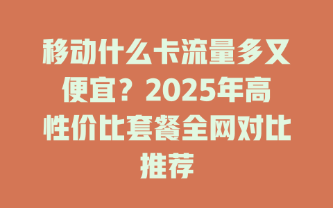 移动什么卡流量多又便宜？2025年高性价比套餐全网对比推荐