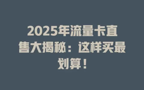 2025年流量卡直售大揭秘：这样买最划算！