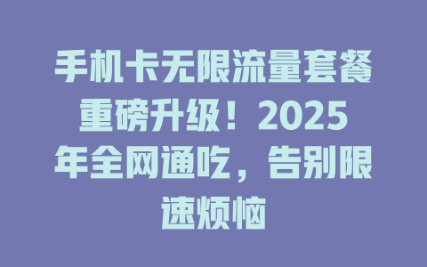 手机卡无限流量套餐重磅升级！2025年全网通吃，告别限速烦恼