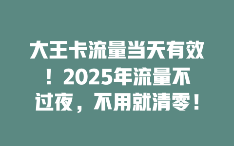 大王卡流量当天有效！2025年流量不过夜，不用就清零！