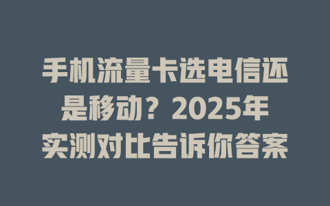 手机流量卡选电信还是移动？2025年实测对比告诉你答案