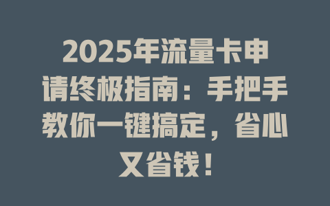 2025年流量卡申请终极指南：手把手教你一键搞定，省心又省钱！
