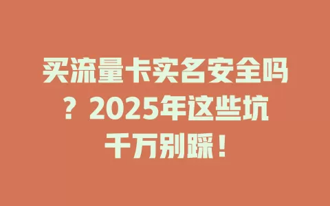 买流量卡实名安全吗？2025年这些坑千万别踩！