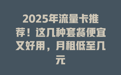 2025年流量卡推荐！这几种套餐便宜又好用，月租低至几元