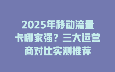 2025年移动流量卡哪家强？三大运营商对比实测推荐