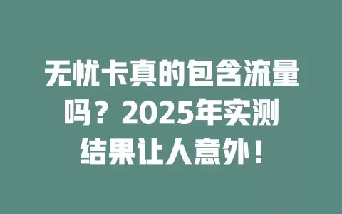 无忧卡真的包含流量吗？2025年实测结果让人意外！
