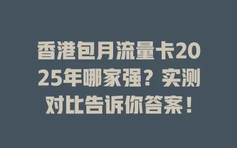 香港包月流量卡2025年哪家强？实测对比告诉你答案！